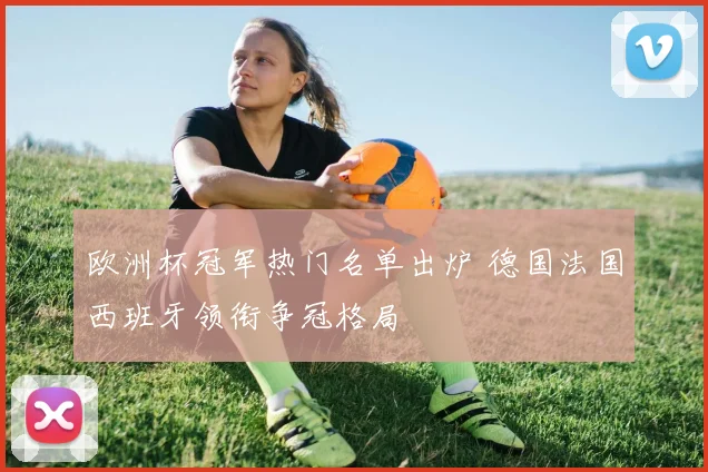 欧洲杯冠军热门名单出炉 德国法国西班牙领衔争冠格局