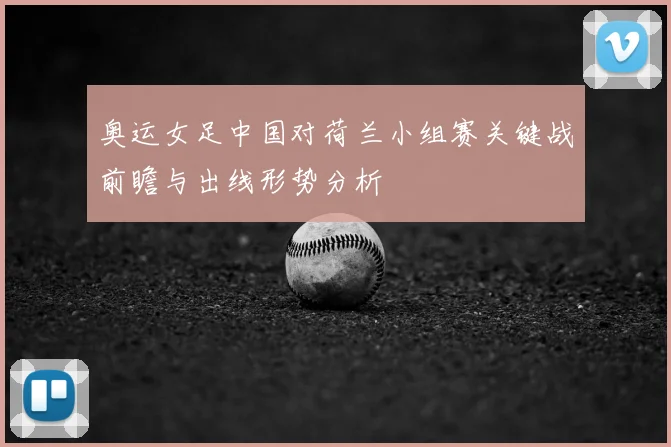 奥运女足中国对荷兰小组赛关键战前瞻与出线形势分析