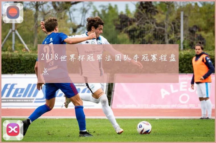 2018世界杯冠军法国队夺冠赛程盘点