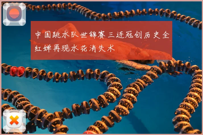 中国跳水队世锦赛三连冠创历史全红婵再现水花消失术