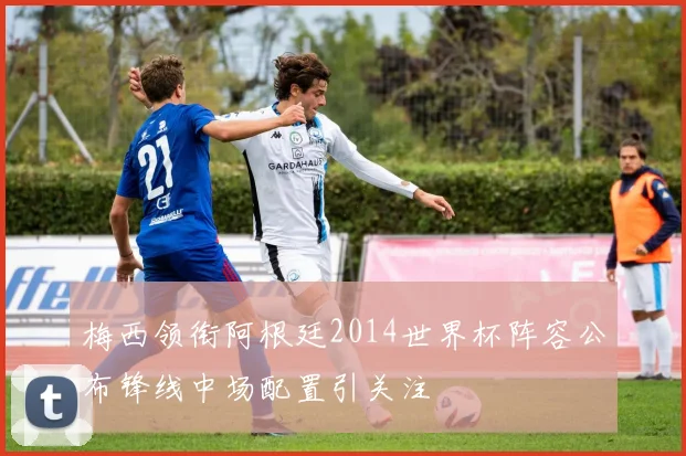 梅西领衔阿根廷2014世界杯阵容公布锋线中场配置引关注
