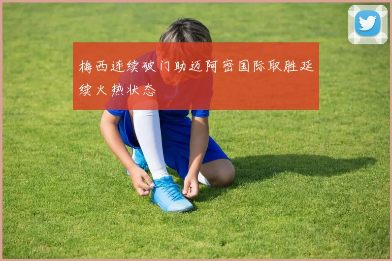 梅西连续破门助迈阿密国际取胜延续火热状态