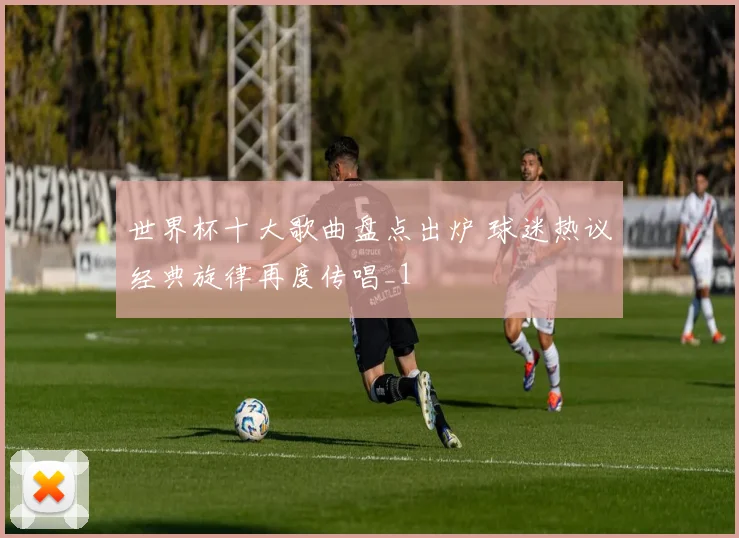 世界杯十大歌曲盘点出炉 球迷热议经典旋律再度传唱_1