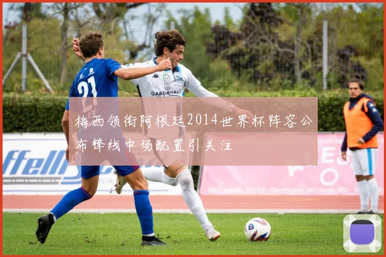 梅西领衔阿根廷2014世界杯阵容公布锋线中场配置引关注