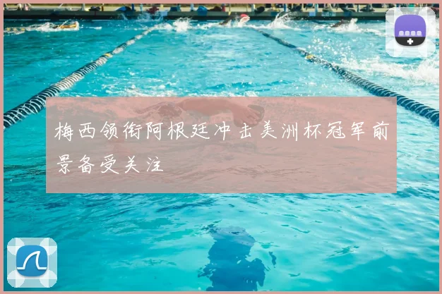 梅西领衔阿根廷冲击美洲杯冠军前景备受关注