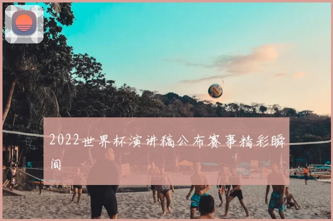 2022世界杯演讲稿公布赛事精彩瞬间