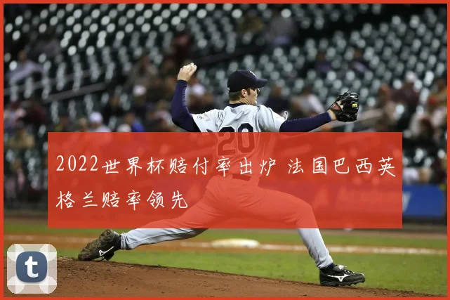 2022世界杯赔付率出炉 法国巴西英格兰赔率领先