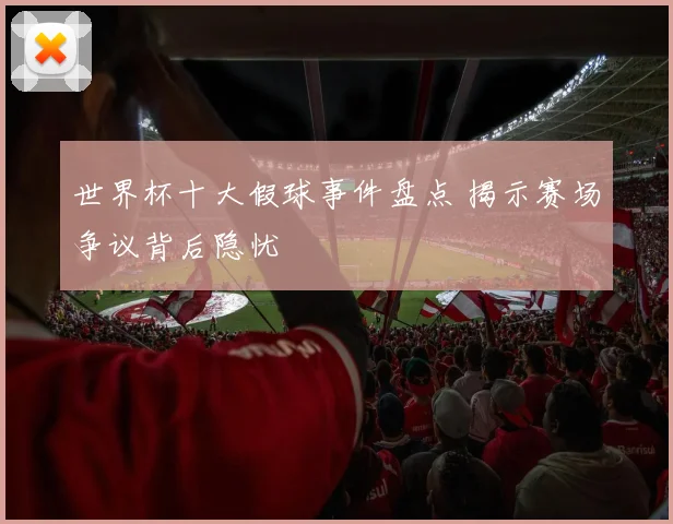 世界杯十大假球事件盘点 揭示赛场争议背后隐忧