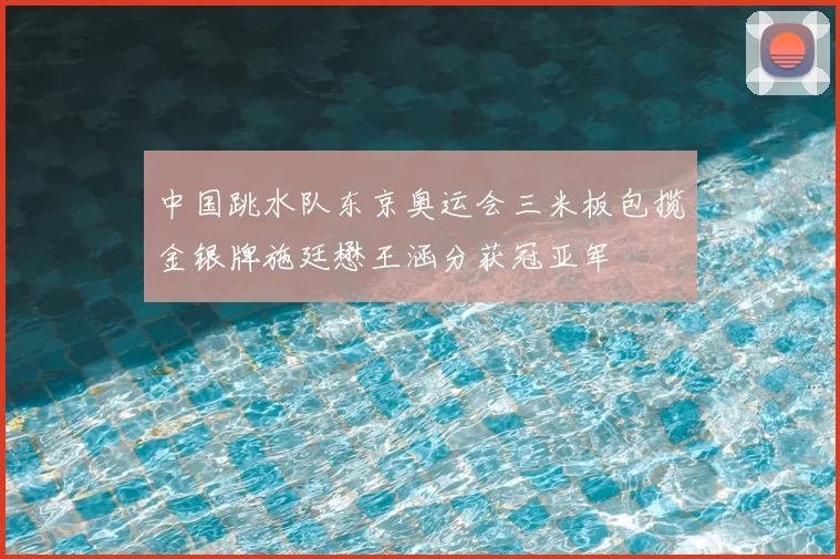 中国跳水队东京奥运会三米板包揽金银牌施廷懋王涵分获冠亚军