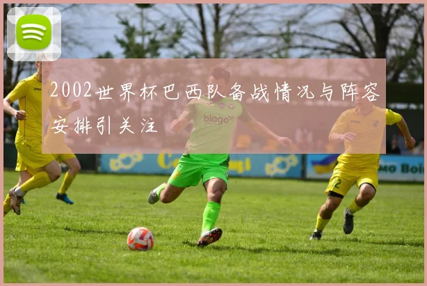 2002世界杯巴西队备战情况与阵容安排引关注