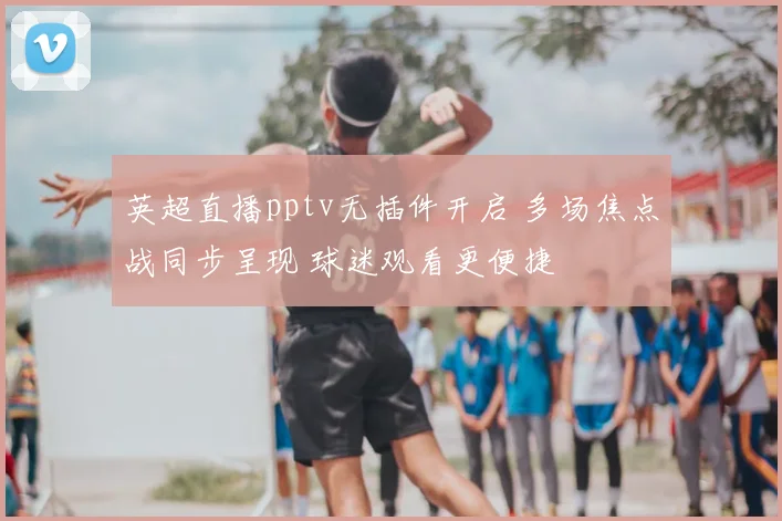 英超直播pptv无插件开启 多场焦点战同步呈现 球迷观看更便捷