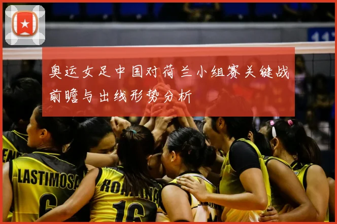 奥运女足中国对荷兰小组赛关键战前瞻与出线形势分析