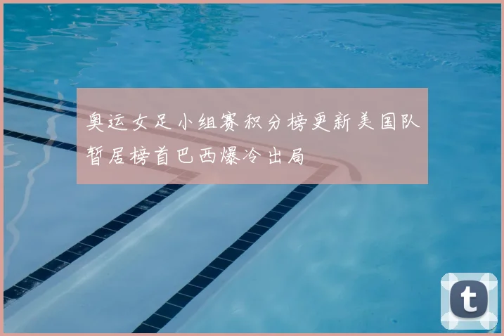 奥运女足小组赛积分榜更新美国队暂居榜首巴西爆冷出局