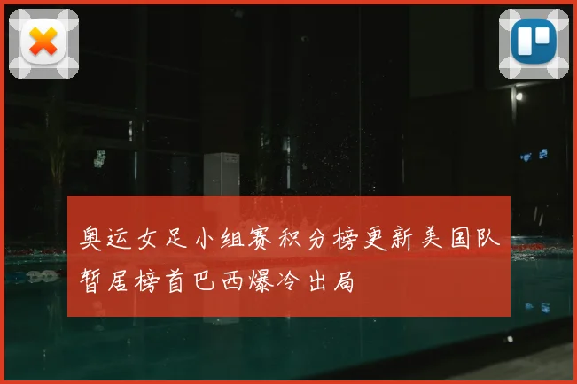 奥运女足小组赛积分榜更新美国队暂居榜首巴西爆冷出局